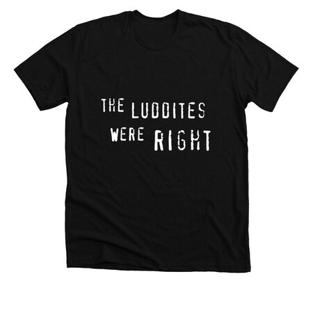 The Luddites Were Right printed on a black shirt, in the same font that all those anti-piracy ads used